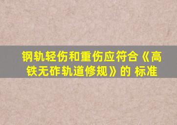 钢轨轻伤和重伤应符合《高铁无砟轨道修规》的 标准